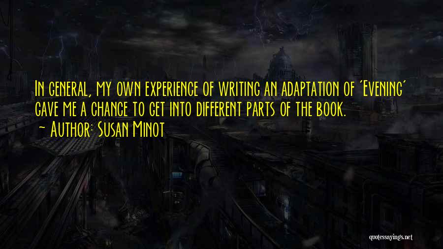 Susan Minot Quotes: In General, My Own Experience Of Writing An Adaptation Of 'evening' Gave Me A Chance To Get Into Different Parts