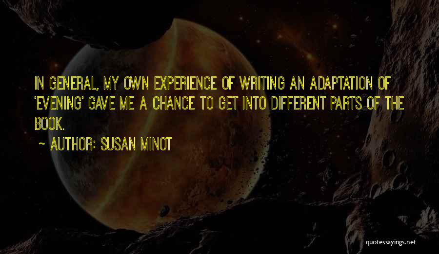 Susan Minot Quotes: In General, My Own Experience Of Writing An Adaptation Of 'evening' Gave Me A Chance To Get Into Different Parts