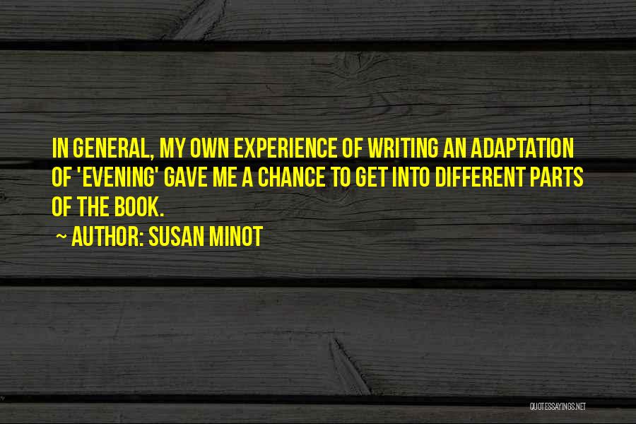 Susan Minot Quotes: In General, My Own Experience Of Writing An Adaptation Of 'evening' Gave Me A Chance To Get Into Different Parts