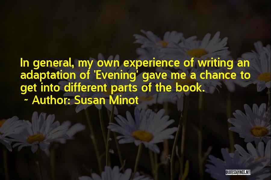 Susan Minot Quotes: In General, My Own Experience Of Writing An Adaptation Of 'evening' Gave Me A Chance To Get Into Different Parts