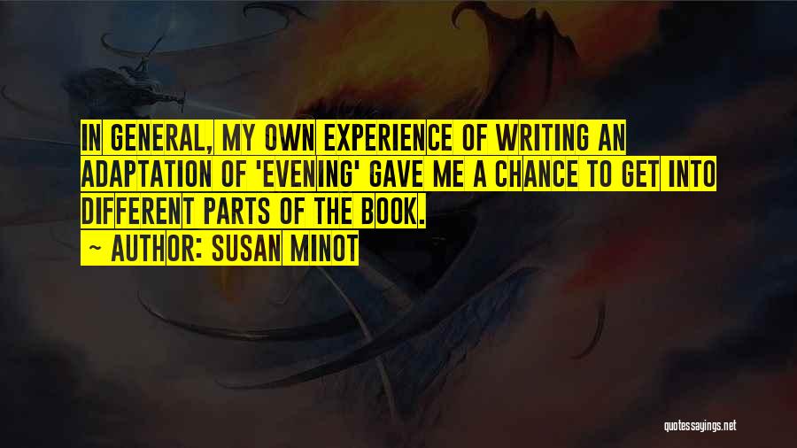 Susan Minot Quotes: In General, My Own Experience Of Writing An Adaptation Of 'evening' Gave Me A Chance To Get Into Different Parts