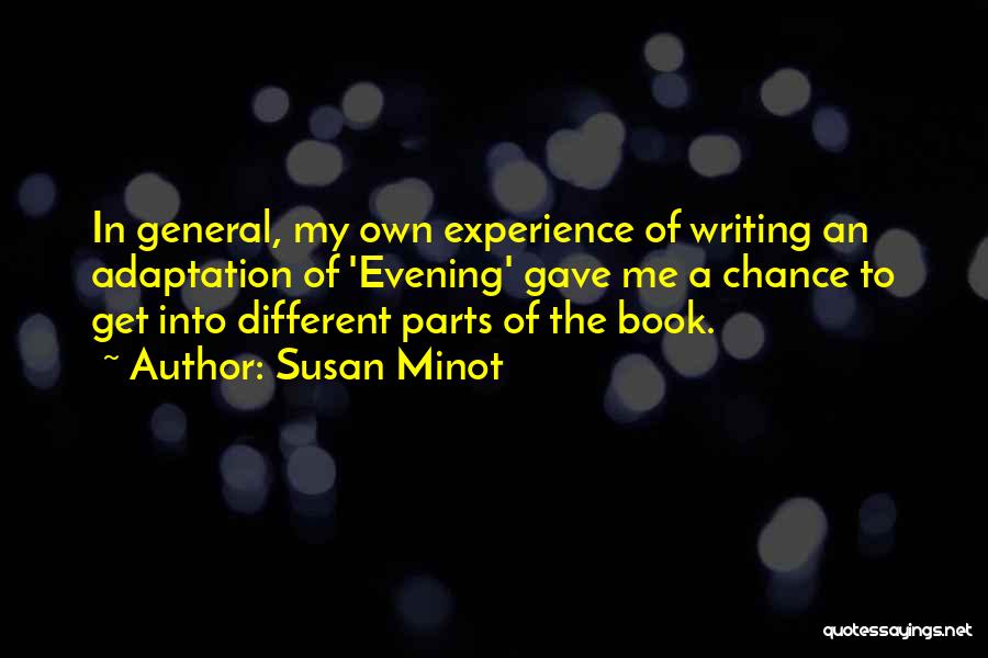 Susan Minot Quotes: In General, My Own Experience Of Writing An Adaptation Of 'evening' Gave Me A Chance To Get Into Different Parts