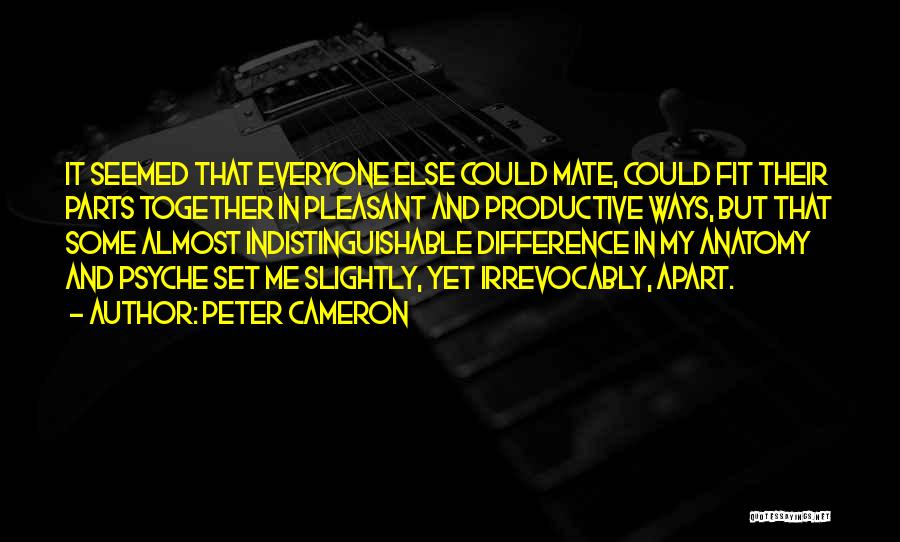 Peter Cameron Quotes: It Seemed That Everyone Else Could Mate, Could Fit Their Parts Together In Pleasant And Productive Ways, But That Some