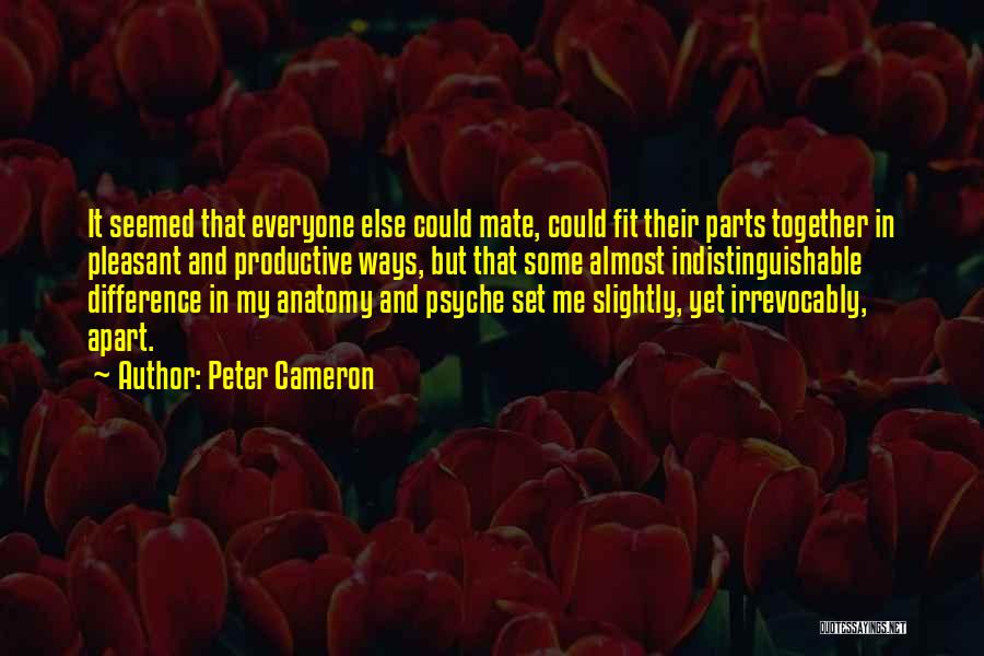 Peter Cameron Quotes: It Seemed That Everyone Else Could Mate, Could Fit Their Parts Together In Pleasant And Productive Ways, But That Some