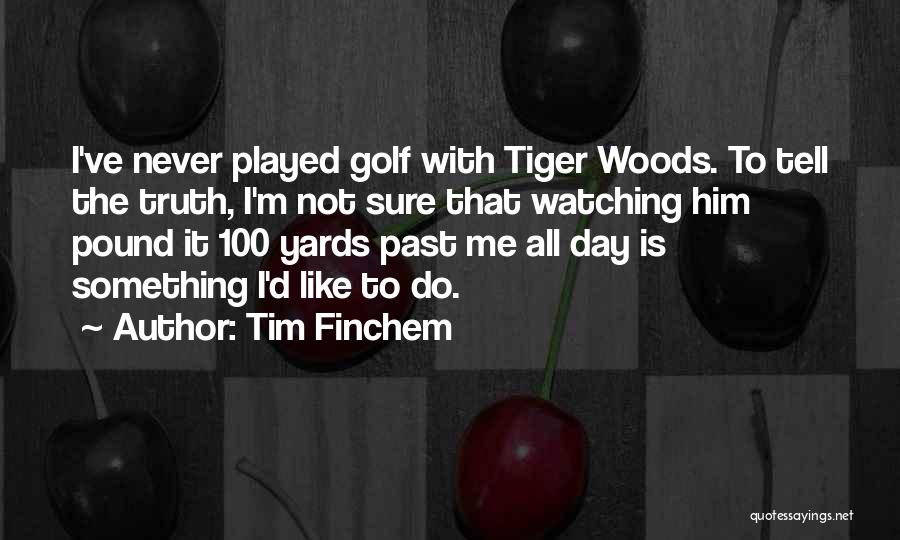 Tim Finchem Quotes: I've Never Played Golf With Tiger Woods. To Tell The Truth, I'm Not Sure That Watching Him Pound It 100