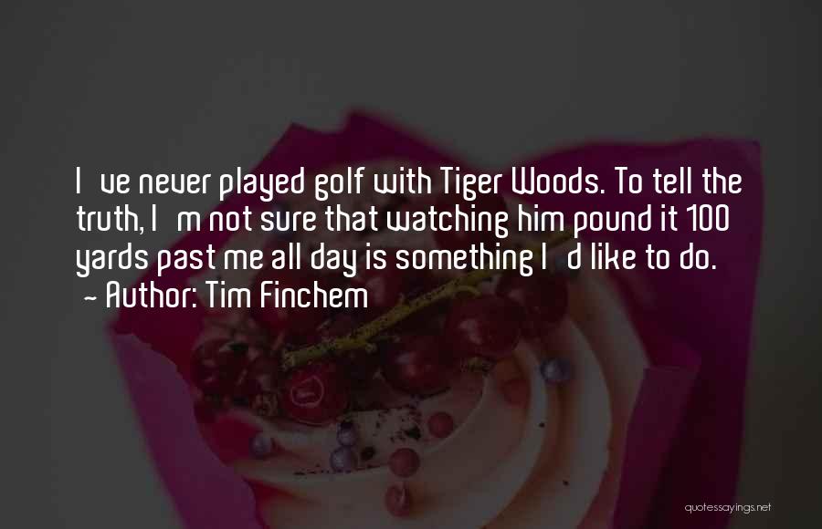 Tim Finchem Quotes: I've Never Played Golf With Tiger Woods. To Tell The Truth, I'm Not Sure That Watching Him Pound It 100