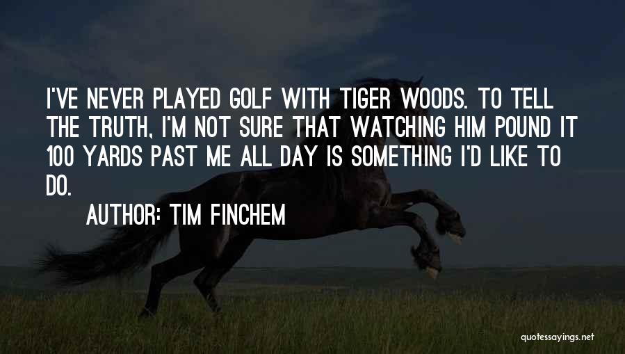 Tim Finchem Quotes: I've Never Played Golf With Tiger Woods. To Tell The Truth, I'm Not Sure That Watching Him Pound It 100