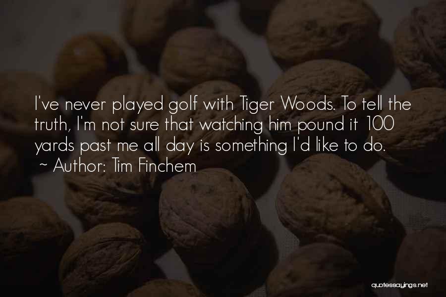 Tim Finchem Quotes: I've Never Played Golf With Tiger Woods. To Tell The Truth, I'm Not Sure That Watching Him Pound It 100