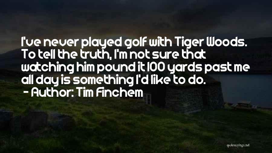 Tim Finchem Quotes: I've Never Played Golf With Tiger Woods. To Tell The Truth, I'm Not Sure That Watching Him Pound It 100