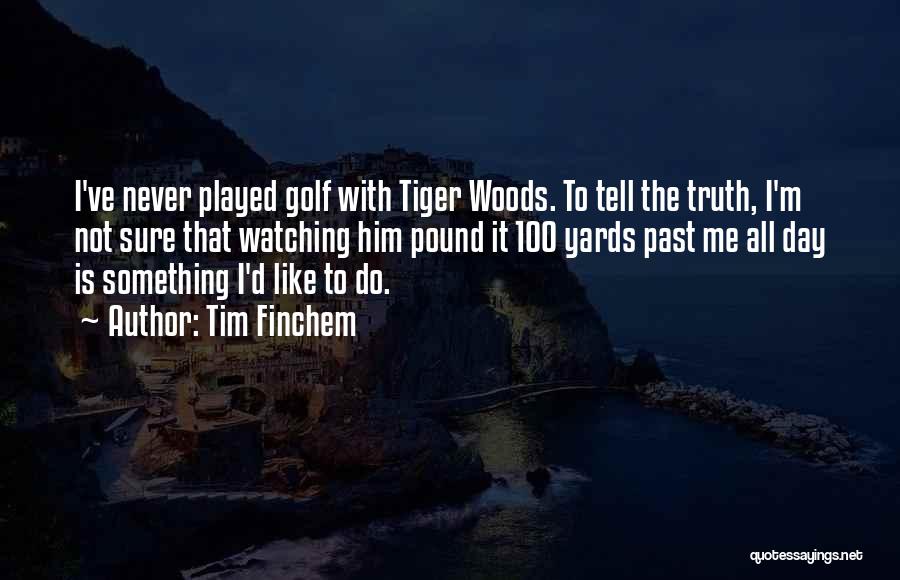 Tim Finchem Quotes: I've Never Played Golf With Tiger Woods. To Tell The Truth, I'm Not Sure That Watching Him Pound It 100