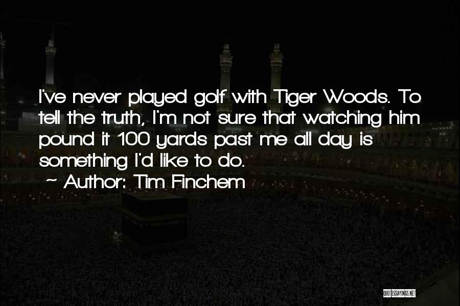 Tim Finchem Quotes: I've Never Played Golf With Tiger Woods. To Tell The Truth, I'm Not Sure That Watching Him Pound It 100