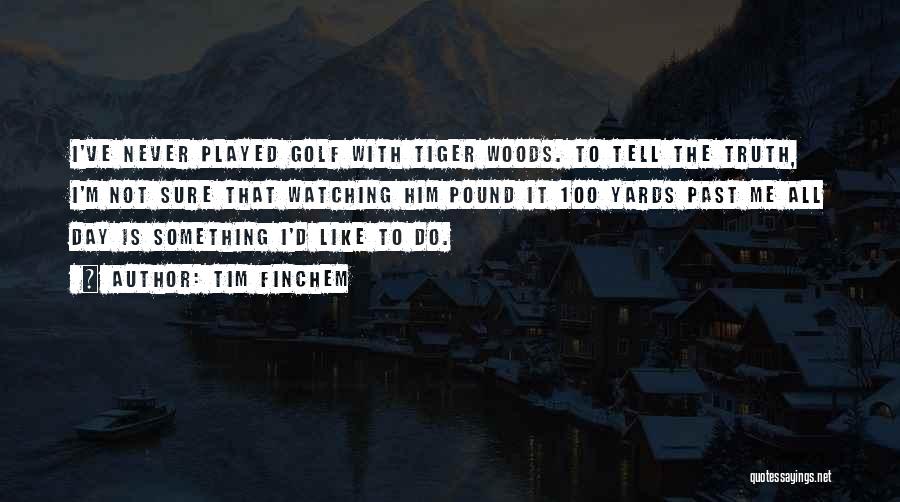 Tim Finchem Quotes: I've Never Played Golf With Tiger Woods. To Tell The Truth, I'm Not Sure That Watching Him Pound It 100