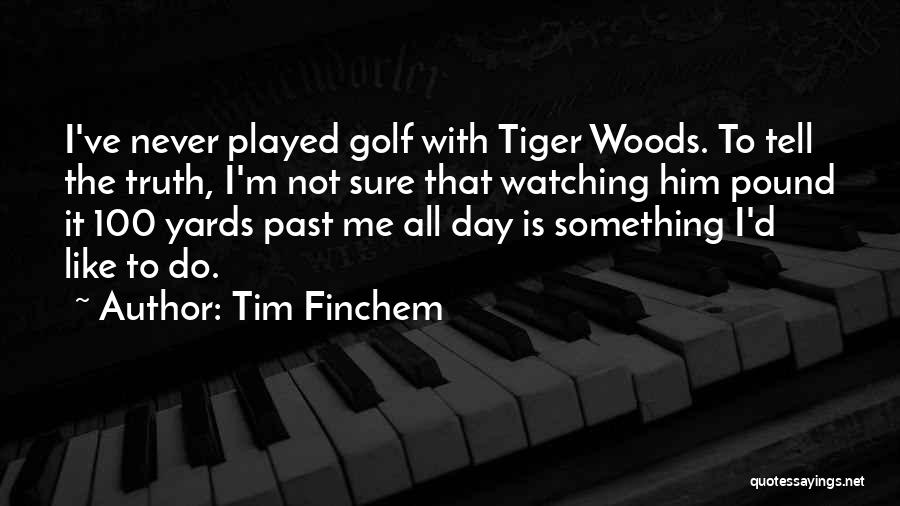 Tim Finchem Quotes: I've Never Played Golf With Tiger Woods. To Tell The Truth, I'm Not Sure That Watching Him Pound It 100