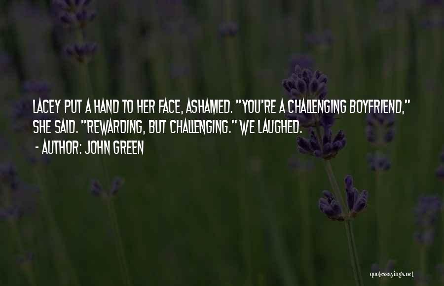 John Green Quotes: Lacey Put A Hand To Her Face, Ashamed. You're A Challenging Boyfriend, She Said. Rewarding, But Challenging. We Laughed.