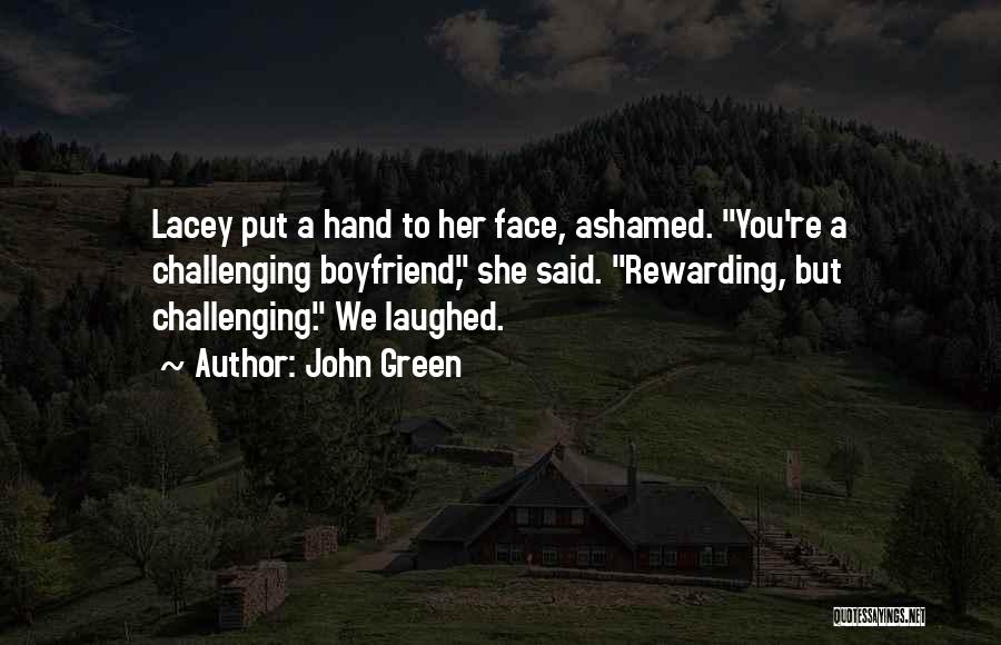 John Green Quotes: Lacey Put A Hand To Her Face, Ashamed. You're A Challenging Boyfriend, She Said. Rewarding, But Challenging. We Laughed.