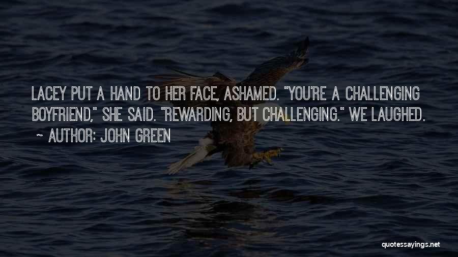John Green Quotes: Lacey Put A Hand To Her Face, Ashamed. You're A Challenging Boyfriend, She Said. Rewarding, But Challenging. We Laughed.