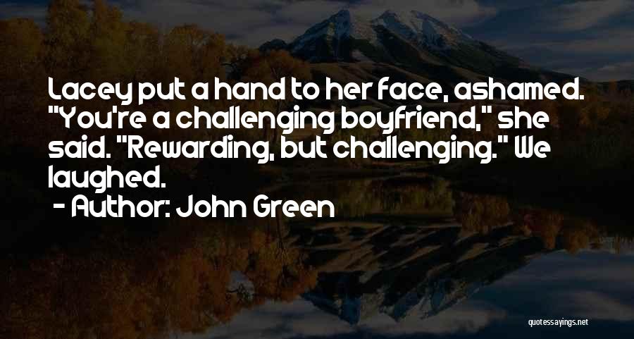 John Green Quotes: Lacey Put A Hand To Her Face, Ashamed. You're A Challenging Boyfriend, She Said. Rewarding, But Challenging. We Laughed.