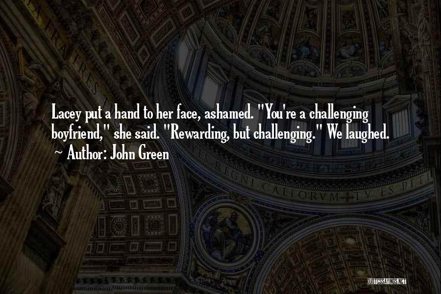 John Green Quotes: Lacey Put A Hand To Her Face, Ashamed. You're A Challenging Boyfriend, She Said. Rewarding, But Challenging. We Laughed.