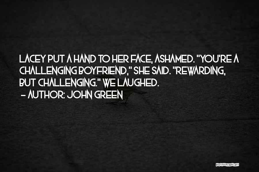 John Green Quotes: Lacey Put A Hand To Her Face, Ashamed. You're A Challenging Boyfriend, She Said. Rewarding, But Challenging. We Laughed.