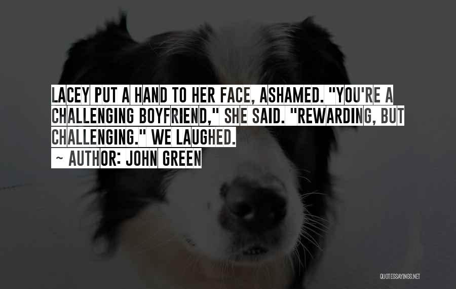 John Green Quotes: Lacey Put A Hand To Her Face, Ashamed. You're A Challenging Boyfriend, She Said. Rewarding, But Challenging. We Laughed.