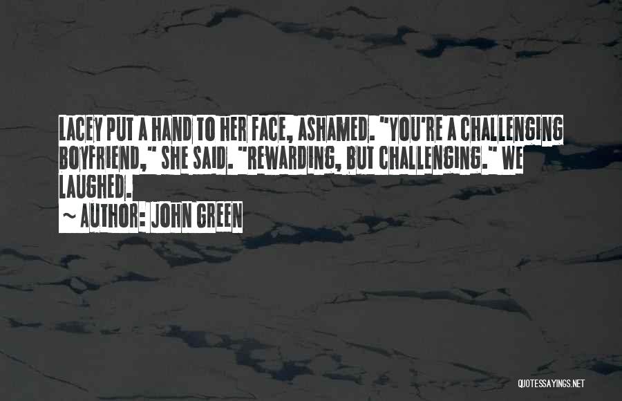 John Green Quotes: Lacey Put A Hand To Her Face, Ashamed. You're A Challenging Boyfriend, She Said. Rewarding, But Challenging. We Laughed.