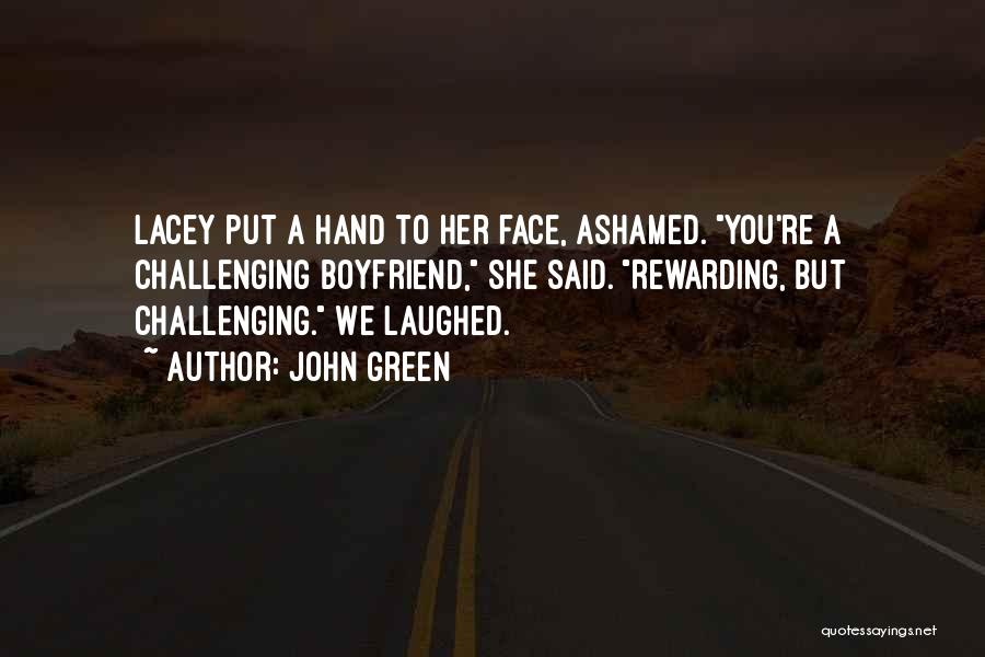 John Green Quotes: Lacey Put A Hand To Her Face, Ashamed. You're A Challenging Boyfriend, She Said. Rewarding, But Challenging. We Laughed.