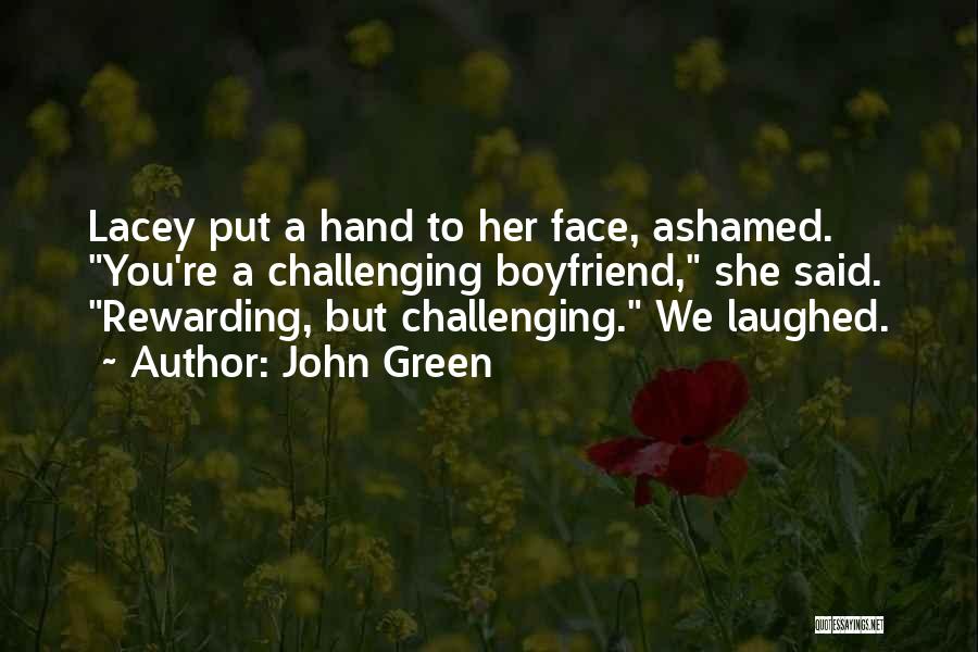 John Green Quotes: Lacey Put A Hand To Her Face, Ashamed. You're A Challenging Boyfriend, She Said. Rewarding, But Challenging. We Laughed.