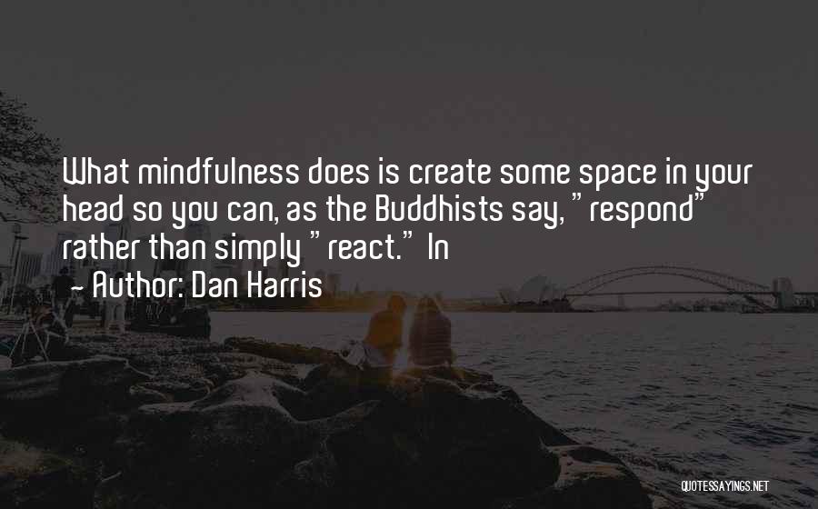 Dan Harris Quotes: What Mindfulness Does Is Create Some Space In Your Head So You Can, As The Buddhists Say, Respond Rather Than