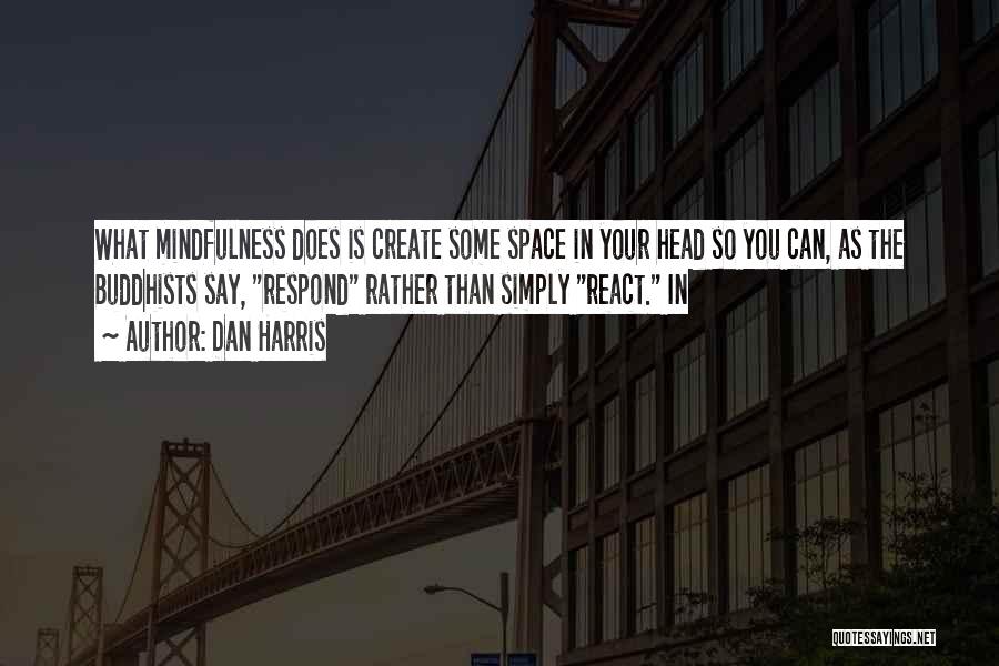 Dan Harris Quotes: What Mindfulness Does Is Create Some Space In Your Head So You Can, As The Buddhists Say, Respond Rather Than