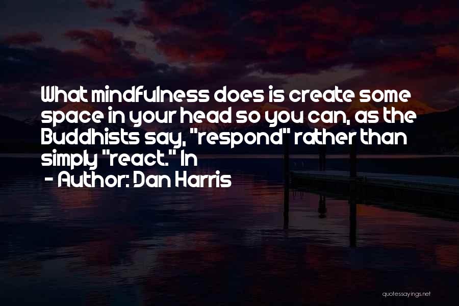 Dan Harris Quotes: What Mindfulness Does Is Create Some Space In Your Head So You Can, As The Buddhists Say, Respond Rather Than