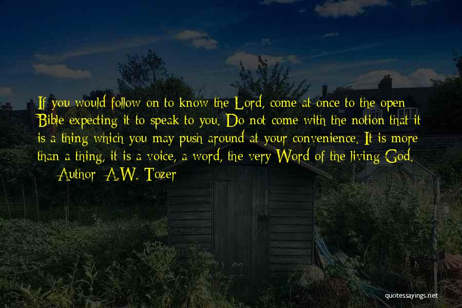 A.W. Tozer Quotes: If You Would Follow On To Know The Lord, Come At Once To The Open Bible Expecting It To Speak