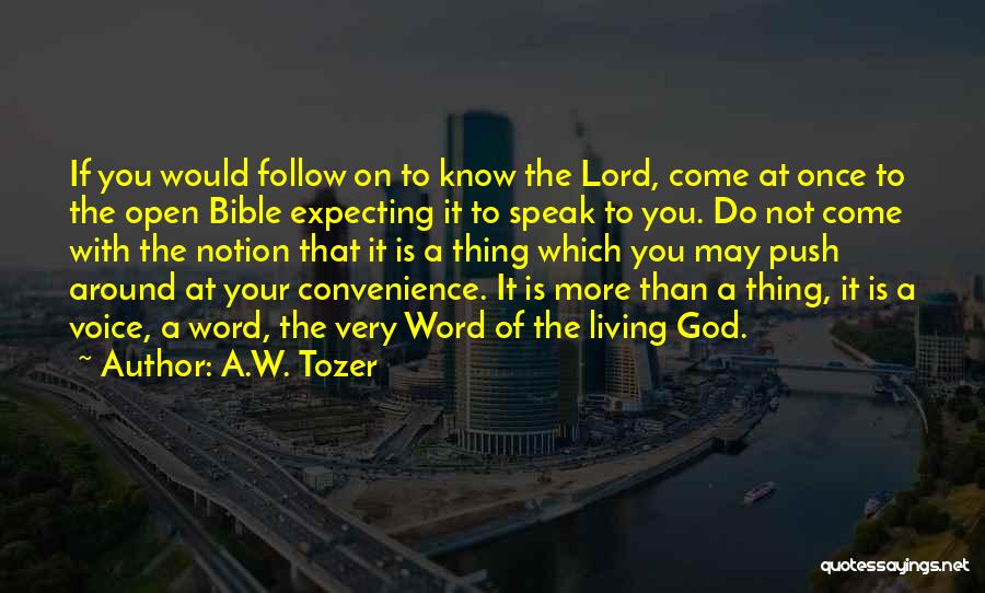 A.W. Tozer Quotes: If You Would Follow On To Know The Lord, Come At Once To The Open Bible Expecting It To Speak