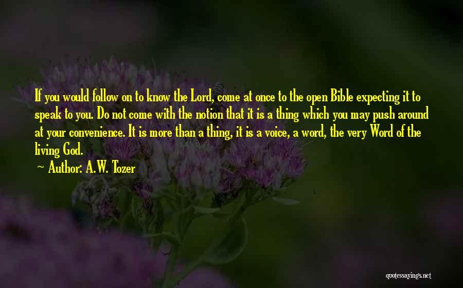 A.W. Tozer Quotes: If You Would Follow On To Know The Lord, Come At Once To The Open Bible Expecting It To Speak