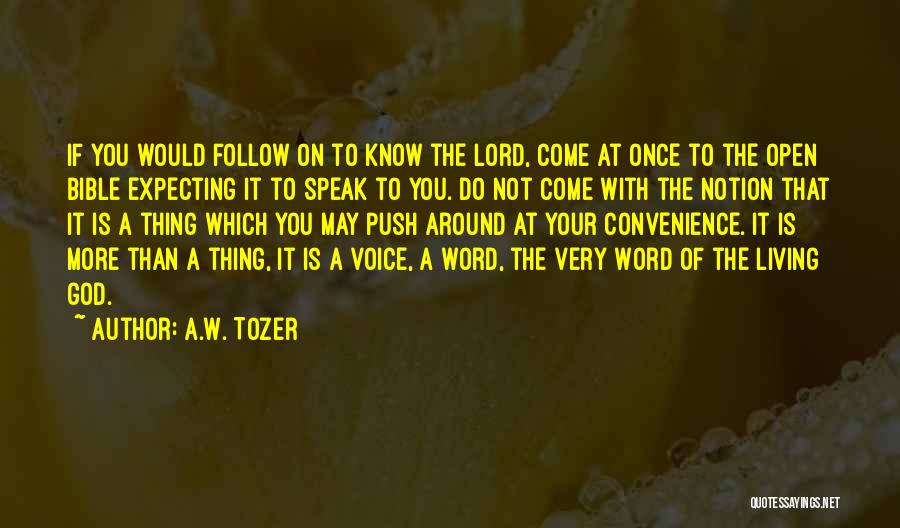 A.W. Tozer Quotes: If You Would Follow On To Know The Lord, Come At Once To The Open Bible Expecting It To Speak