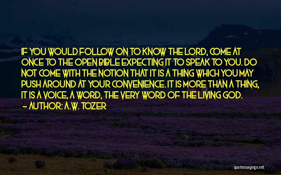 A.W. Tozer Quotes: If You Would Follow On To Know The Lord, Come At Once To The Open Bible Expecting It To Speak