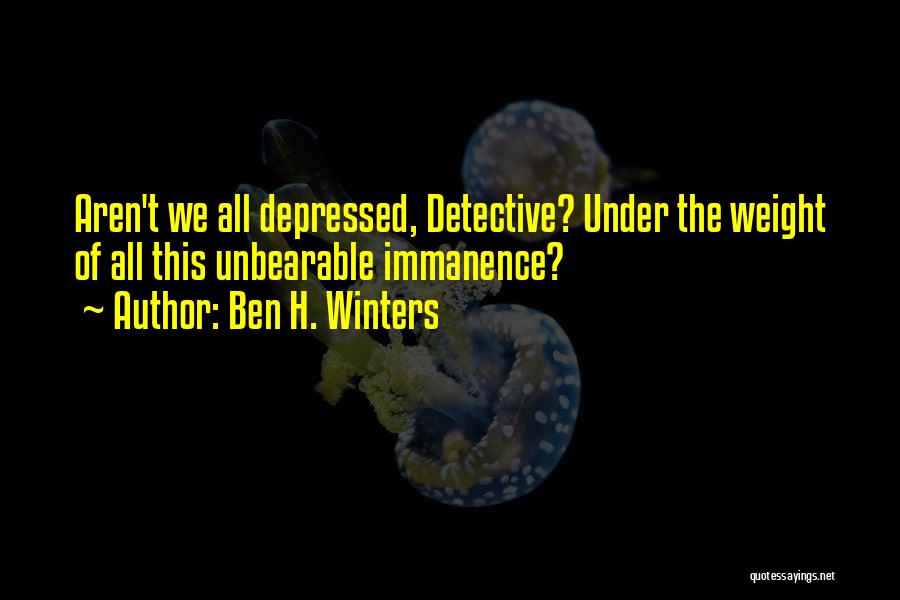 Ben H. Winters Quotes: Aren't We All Depressed, Detective? Under The Weight Of All This Unbearable Immanence?