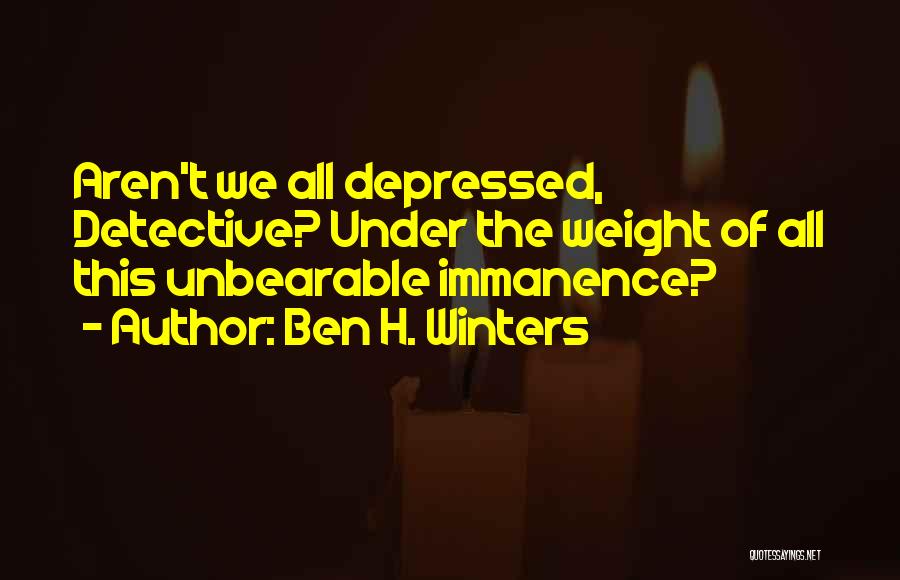 Ben H. Winters Quotes: Aren't We All Depressed, Detective? Under The Weight Of All This Unbearable Immanence?