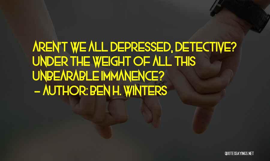 Ben H. Winters Quotes: Aren't We All Depressed, Detective? Under The Weight Of All This Unbearable Immanence?