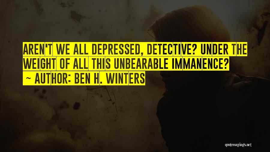 Ben H. Winters Quotes: Aren't We All Depressed, Detective? Under The Weight Of All This Unbearable Immanence?