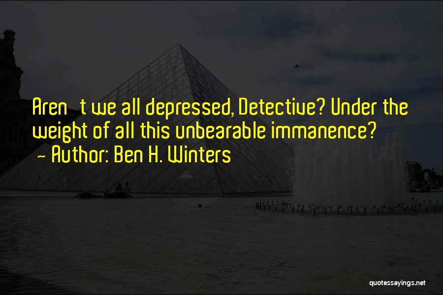 Ben H. Winters Quotes: Aren't We All Depressed, Detective? Under The Weight Of All This Unbearable Immanence?