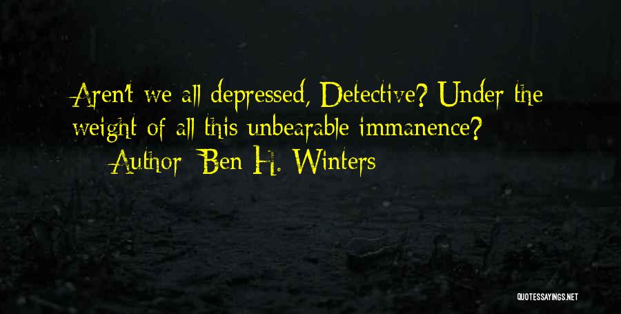 Ben H. Winters Quotes: Aren't We All Depressed, Detective? Under The Weight Of All This Unbearable Immanence?