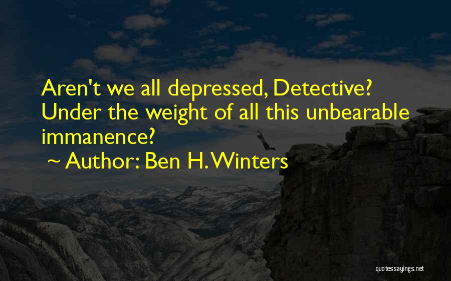 Ben H. Winters Quotes: Aren't We All Depressed, Detective? Under The Weight Of All This Unbearable Immanence?