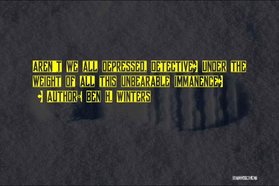 Ben H. Winters Quotes: Aren't We All Depressed, Detective? Under The Weight Of All This Unbearable Immanence?
