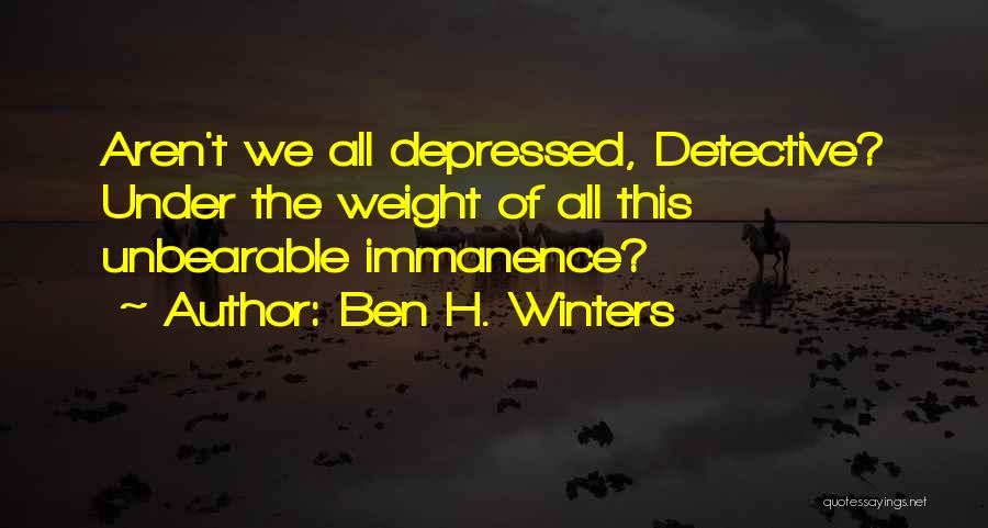 Ben H. Winters Quotes: Aren't We All Depressed, Detective? Under The Weight Of All This Unbearable Immanence?