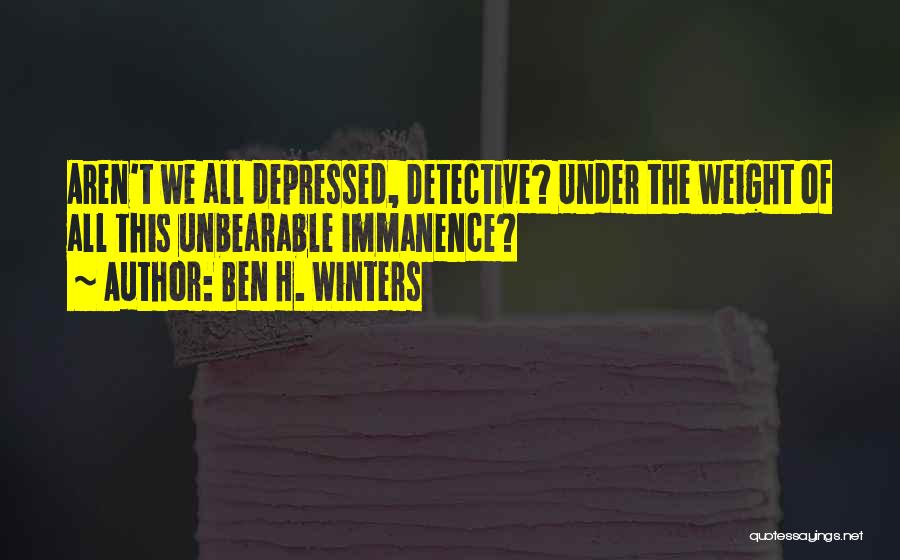 Ben H. Winters Quotes: Aren't We All Depressed, Detective? Under The Weight Of All This Unbearable Immanence?