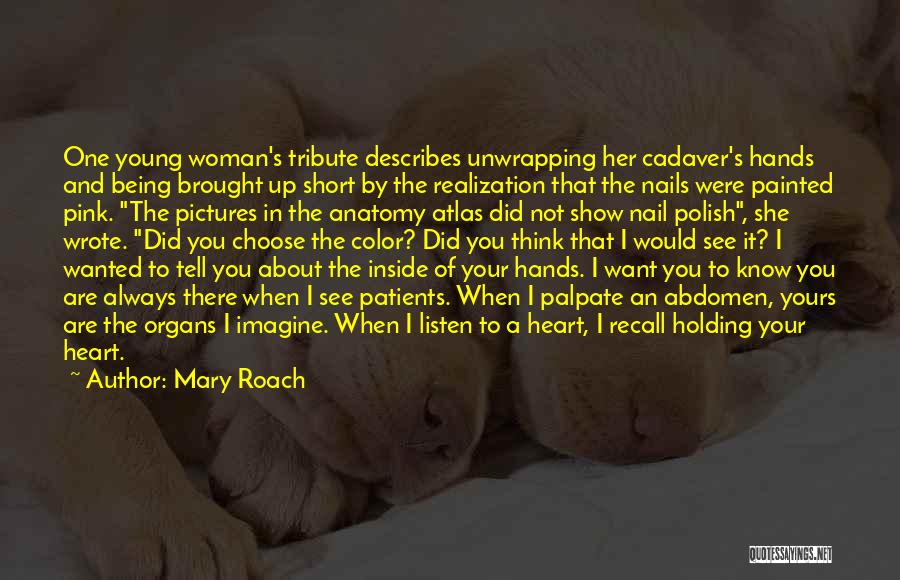 Mary Roach Quotes: One Young Woman's Tribute Describes Unwrapping Her Cadaver's Hands And Being Brought Up Short By The Realization That The Nails