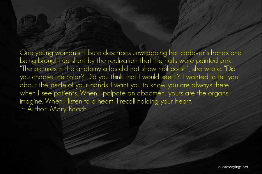 Mary Roach Quotes: One Young Woman's Tribute Describes Unwrapping Her Cadaver's Hands And Being Brought Up Short By The Realization That The Nails