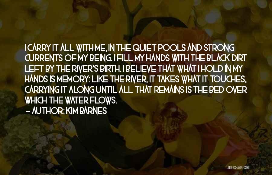 Kim Barnes Quotes: I Carry It All With Me, In The Quiet Pools And Strong Currents Of My Being. I Fill My Hands