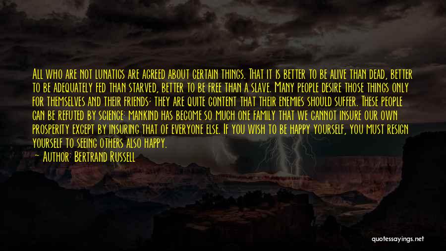 Bertrand Russell Quotes: All Who Are Not Lunatics Are Agreed About Certain Things. That It Is Better To Be Alive Than Dead, Better