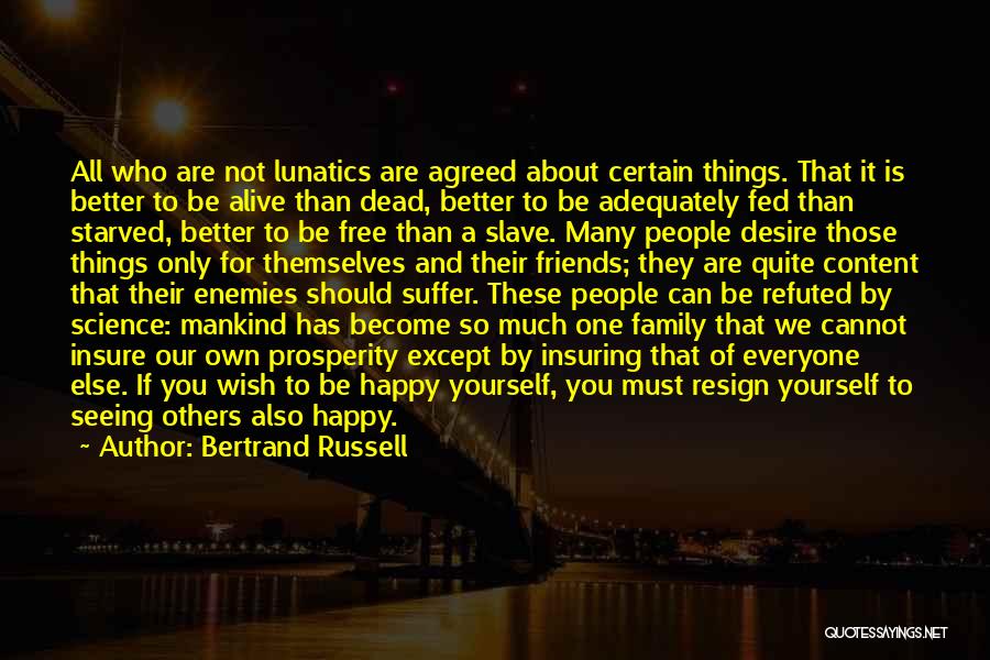 Bertrand Russell Quotes: All Who Are Not Lunatics Are Agreed About Certain Things. That It Is Better To Be Alive Than Dead, Better